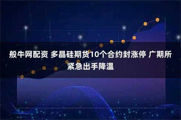 般牛网配资 多晶硅期货10个合约封涨停 广期所紧急出手降温