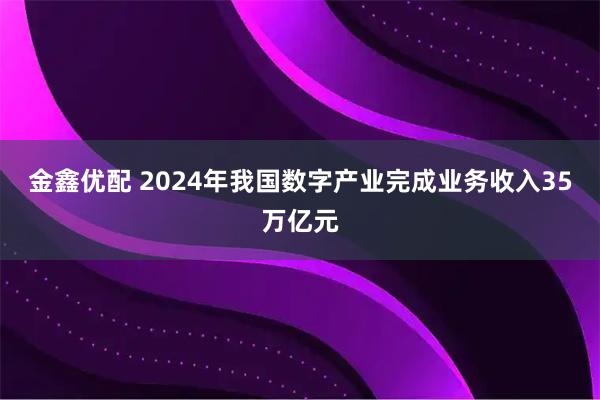 金鑫优配 2024年我国数字产业完成业务收入35万亿元