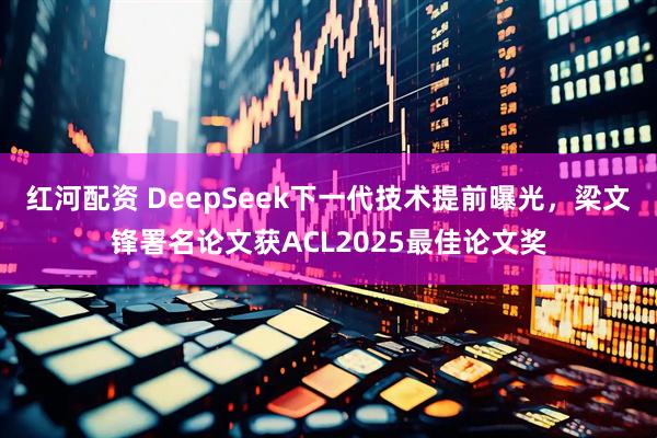 红河配资 DeepSeek下一代技术提前曝光，梁文锋署名论文获ACL2025最佳论文奖