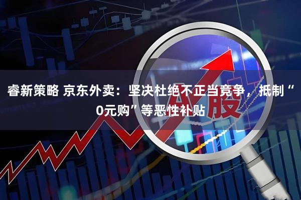 睿新策略 京东外卖：坚决杜绝不正当竞争，抵制“0元购”等恶性补贴