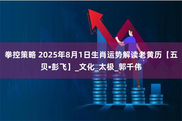 拳控策略 2025年8月1日生肖运势解读老黄历【五贝•彭飞】_文化_太极_郭千伟