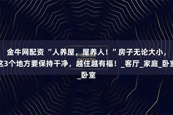 金牛网配资 “人养屋，屋养人！”房子无论大小，这3个地方要保持干净，越住越有福！_客厅_家庭_卧室