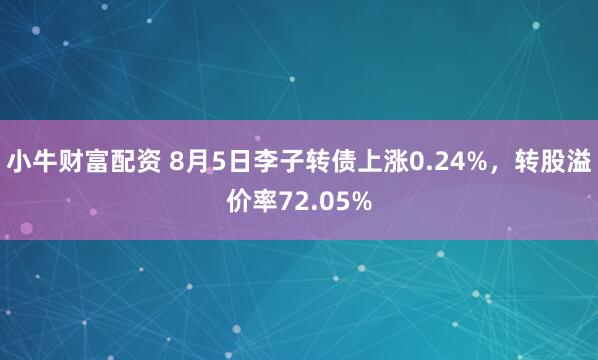 小牛财富配资 8月5日李子转债上涨0.24%，转股溢价率72.05%