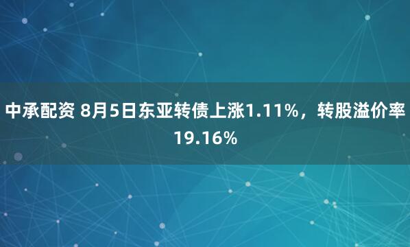 中承配资 8月5日东亚转债上涨1.11%，转股溢价率19.16%