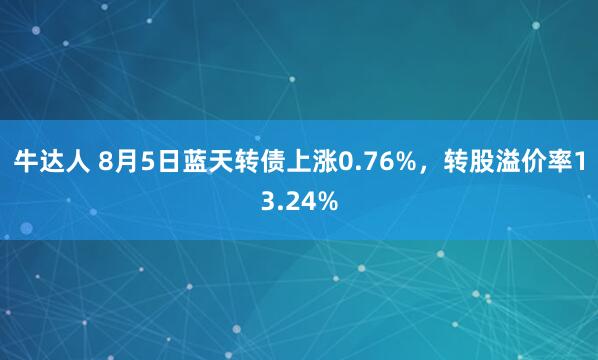 牛达人 8月5日蓝天转债上涨0.76%，转股溢价率13.24%