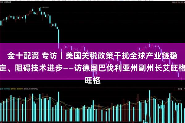 金十配资 专访丨美国关税政策干扰全球产业链稳定、阻碍技术进步——访德国巴伐利亚州副州长艾旺格