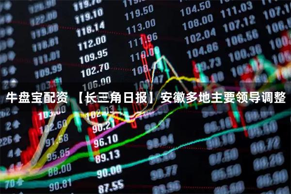 牛盘宝配资 【长三角日报】安徽多地主要领导调整