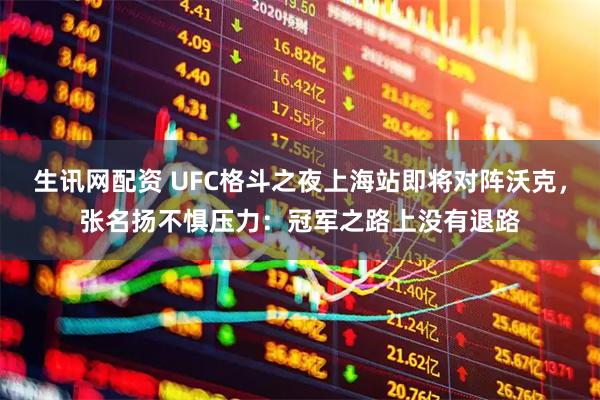 生讯网配资 UFC格斗之夜上海站即将对阵沃克，张名扬不惧压力：冠军之路上没有退路