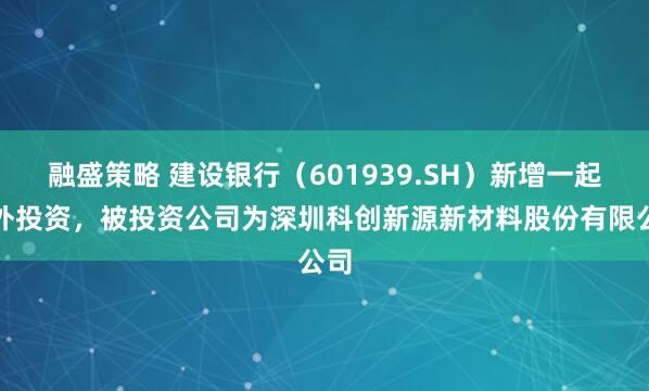 融盛策略 建设银行（601939.SH）新增一起对外投资，被投资公司为深圳科创新源新材料股份有限公司