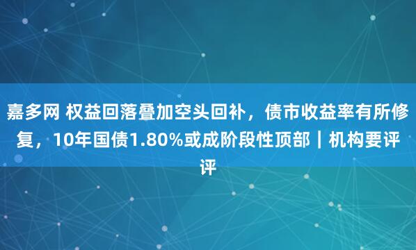 嘉多网 权益回落叠加空头回补，债市收益率有所修复，10年国债1.80%或成阶段性顶部｜机构要评