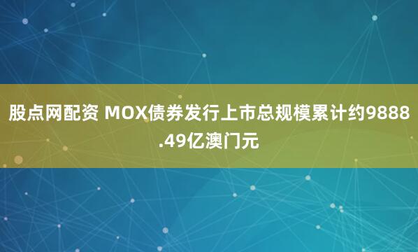 股点网配资 MOX债券发行上市总规模累计约9888.49亿澳门元