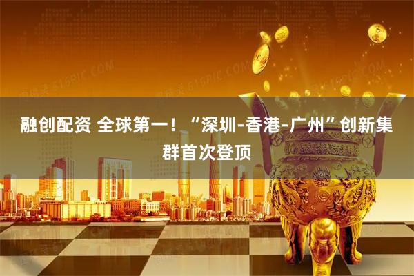 融创配资 全球第一！“深圳-香港-广州”创新集群首次登顶