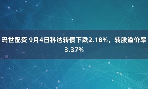 玛世配资 9月4日科达转债下跌2.18%，转股溢价率3.37%