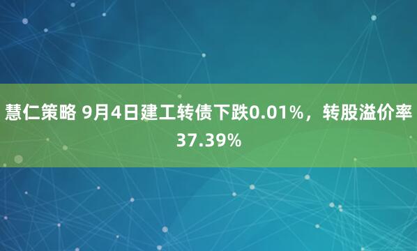 慧仁策略 9月4日建工转债下跌0.01%，转股溢价率37.39%
