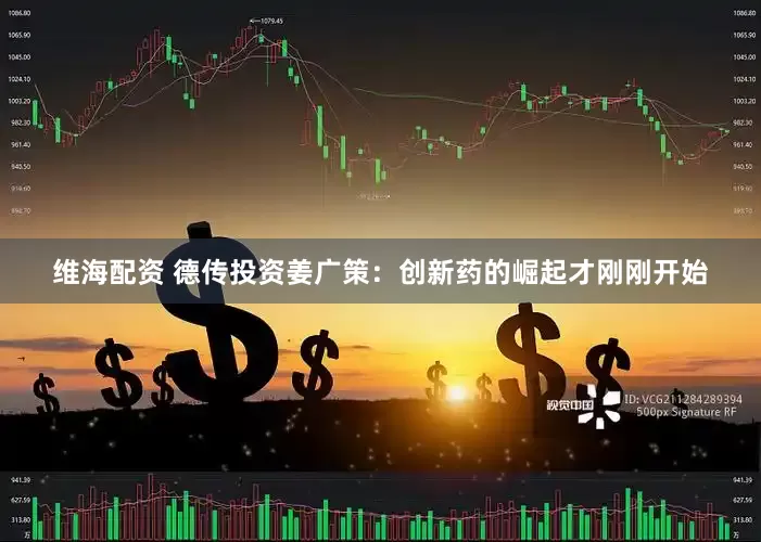 维海配资 德传投资姜广策：创新药的崛起才刚刚开始