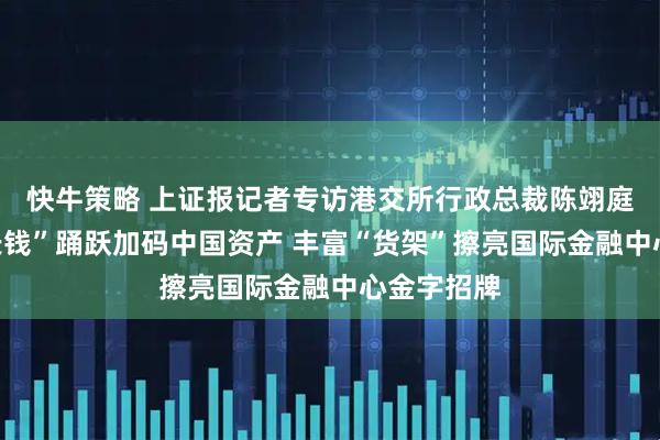 快牛策略 上证报记者专访港交所行政总裁陈翊庭：海外“长钱”踊跃加码中国资产 丰富“货架”擦亮国际金融中心金字招牌