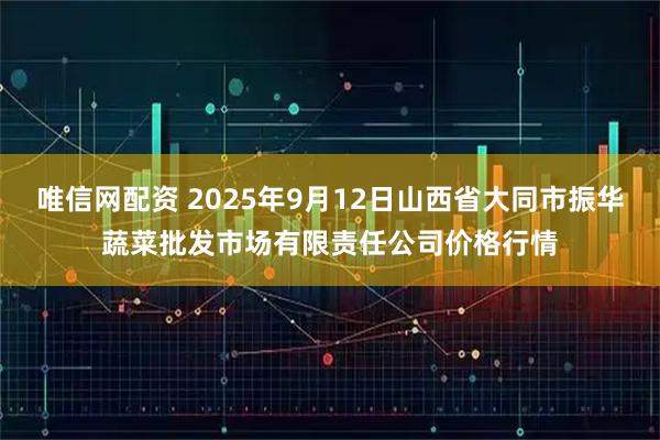 唯信网配资 2025年9月12日山西省大同市振华蔬菜批发市场有限责任公司价格行情