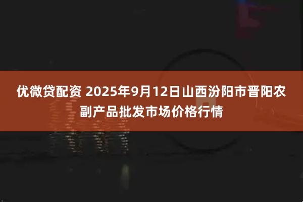 优微贷配资 2025年9月12日山西汾阳市晋阳农副产品批发市场价格行情