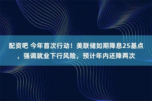 配资吧 今年首次行动！美联储如期降息25基点，强调就业下行风险，预计年内还降两次
