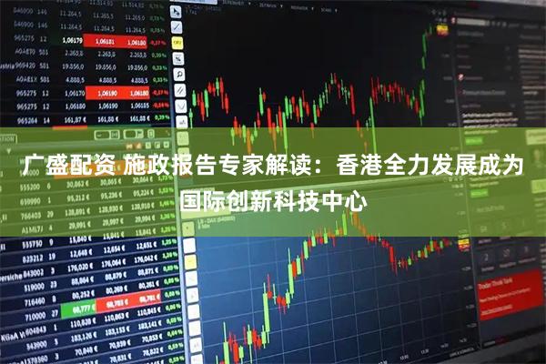 广盛配资 施政报告专家解读：香港全力发展成为国际创新科技中心