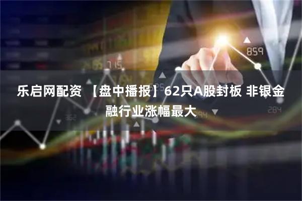 乐启网配资 【盘中播报】62只A股封板 非银金融行业涨幅最大