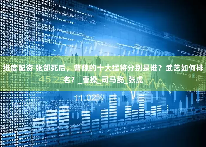 维度配资 张郃死后，曹魏的十大猛将分别是谁？武艺如何排名？_曹操_司马懿_张虎