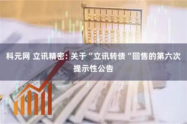 科元网 立讯精密: 关于“立讯转债“回售的第六次提示性公告
