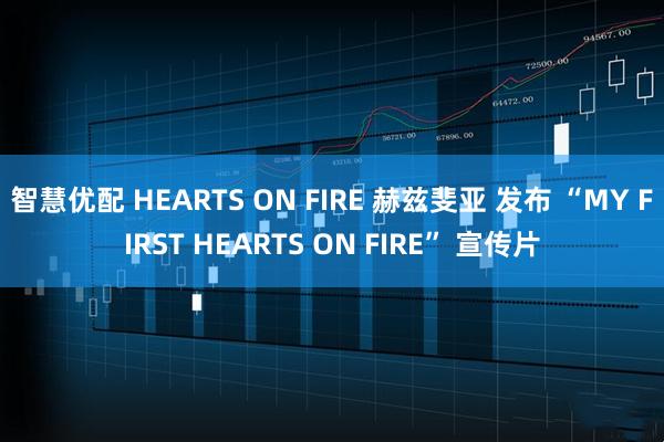 智慧优配 HEARTS ON FIRE 赫兹斐亚 发布 “MY FIRST HEARTS ON FIRE” 宣传片