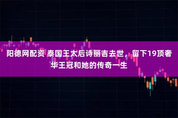 阳德网配资 泰国王太后诗丽吉去世，留下19顶奢华王冠和她的传奇一生