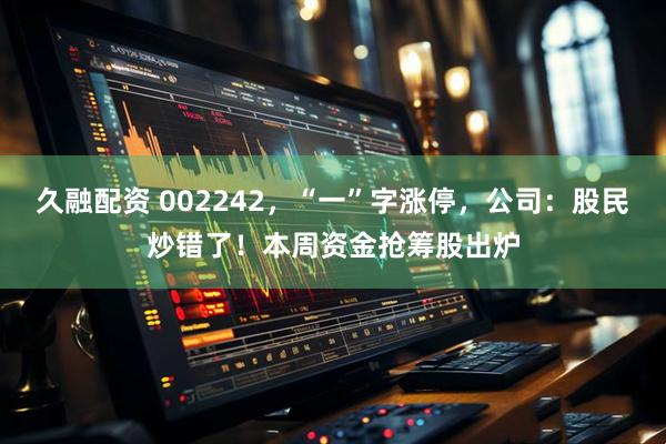 久融配资 002242，“一”字涨停，公司：股民炒错了！本周资金抢筹股出炉