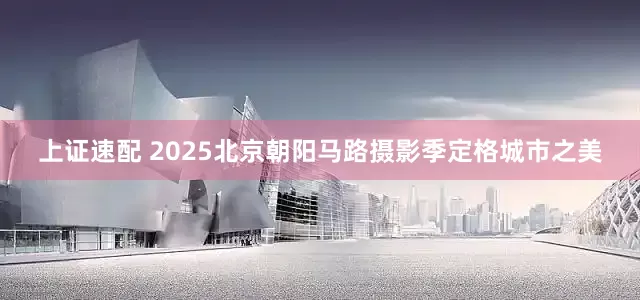上证速配 2025北京朝阳马路摄影季定格城市之美