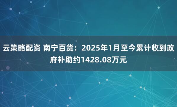 云策略配资 南宁百货：2025年1月至今累计收到政府补助约1428.08万元