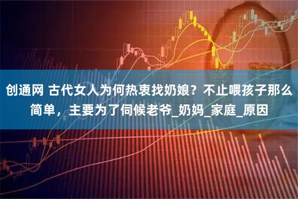 创通网 古代女人为何热衷找奶娘？不止喂孩子那么简单，主要为了伺候老爷_奶妈_家庭_原因