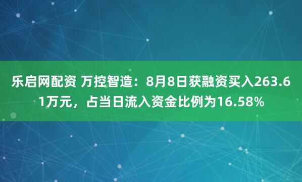 乐启网配资 万控智造：8月8日获融资买入263.61万元，占当日流入资金比例为16.58%
