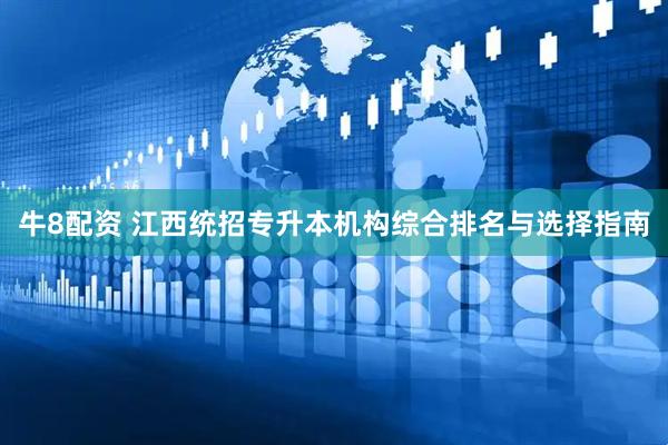 牛8配资 江西统招专升本机构综合排名与选择指南
