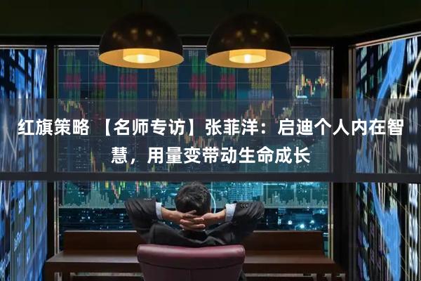 红旗策略 【名师专访】张菲洋：启迪个人内在智慧，用量变带动生命成长