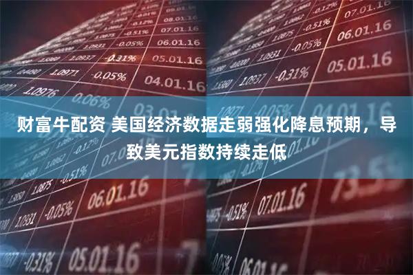 财富牛配资 美国经济数据走弱强化降息预期，导致美元指数持续走低