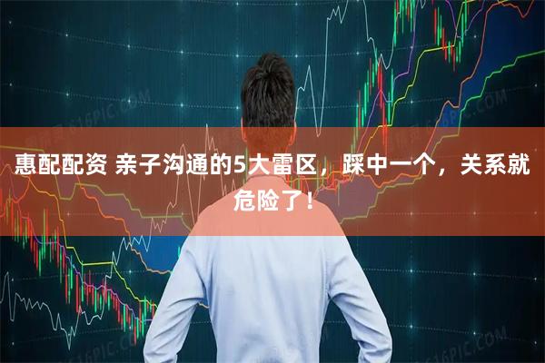 惠配配资 亲子沟通的5大雷区，踩中一个，关系就危险了！