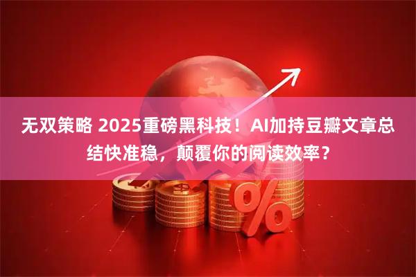 无双策略 2025重磅黑科技！AI加持豆瓣文章总结快准稳，颠覆你的阅读效率？