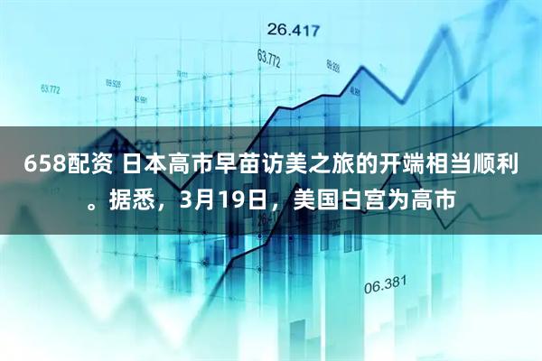 658配资 日本高市早苗访美之旅的开端相当顺利。据悉，3月19日，美国白宫为高市